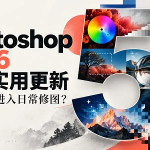 Photoshop 2026 的这 5 个实用更新，你都用上没？